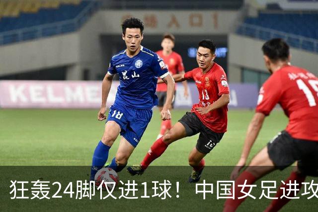 狂轰24脚仅进1球！中国女足进攻效率堪忧无缘亚运连胜